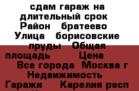 сдам гараж на длительный срок › Район ­ братеево › Улица ­ борисовские пруды › Общая площадь ­ 20 › Цена ­ 5 000 - Все города, Москва г. Недвижимость » Гаражи   . Карелия респ.,Костомукша г.